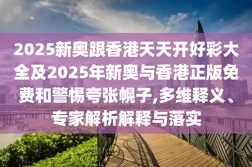 2025新奧跟香港天天開好彩大全及2025年新奧與香港正版免費和警惕夸張幌子,多維釋義、專家解析解釋與落實